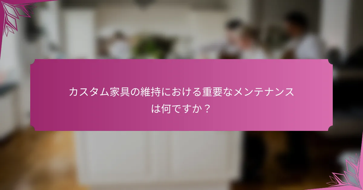 カスタム家具の維持における重要なメンテナンスは何ですか?
