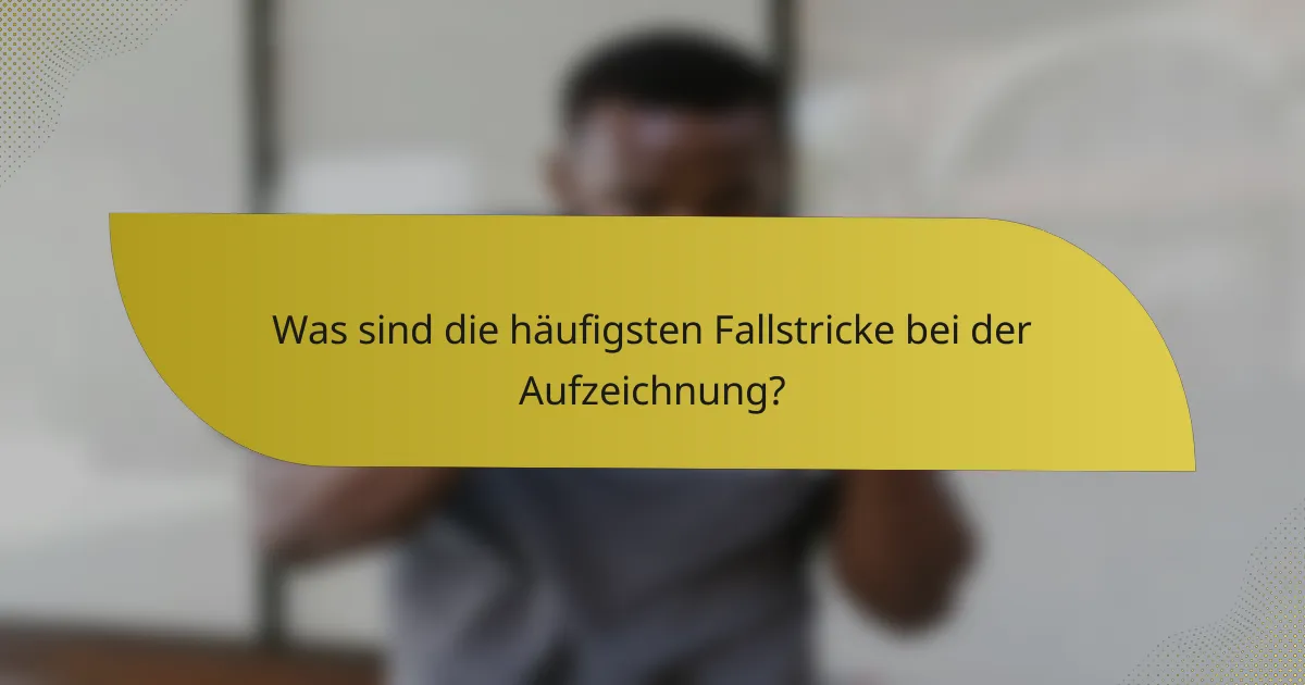 Was sind die häufigsten Fallstricke bei der Aufzeichnung?