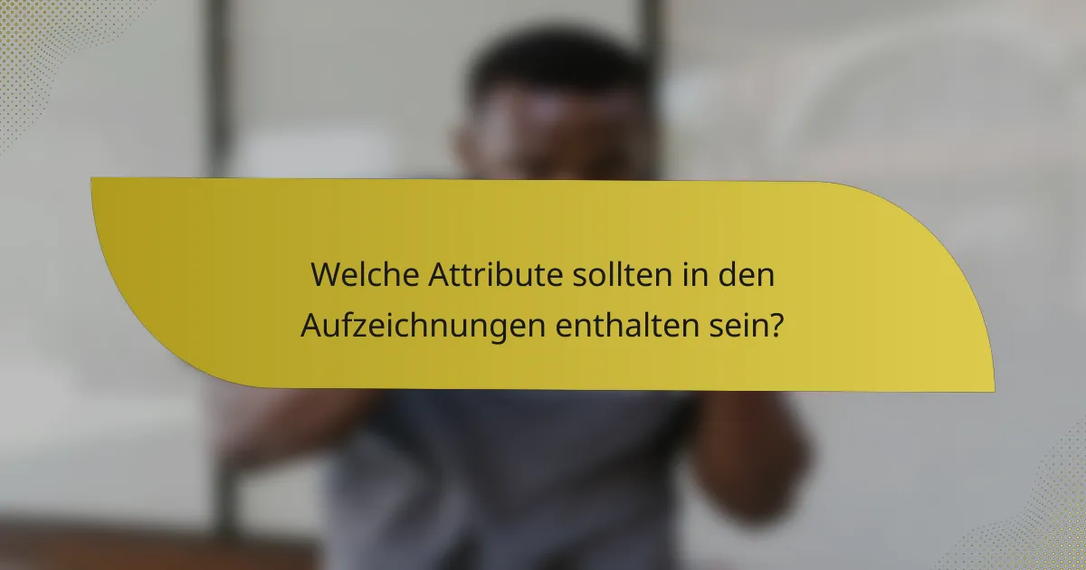 Welche Attribute sollten in den Aufzeichnungen enthalten sein?