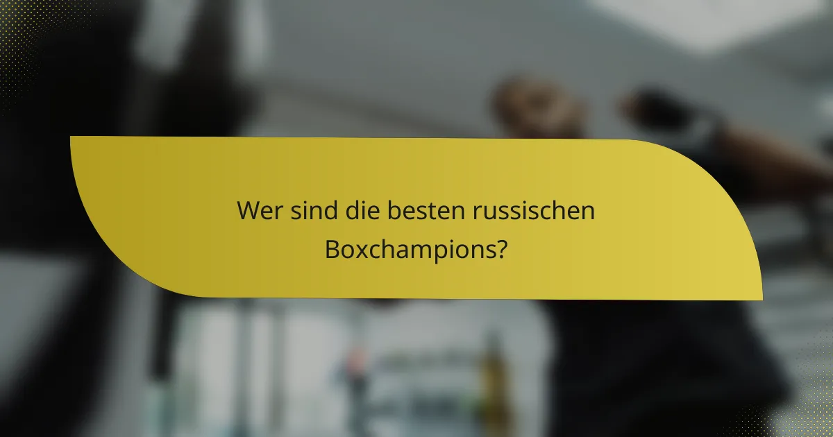 Wer sind die besten russischen Boxchampions?