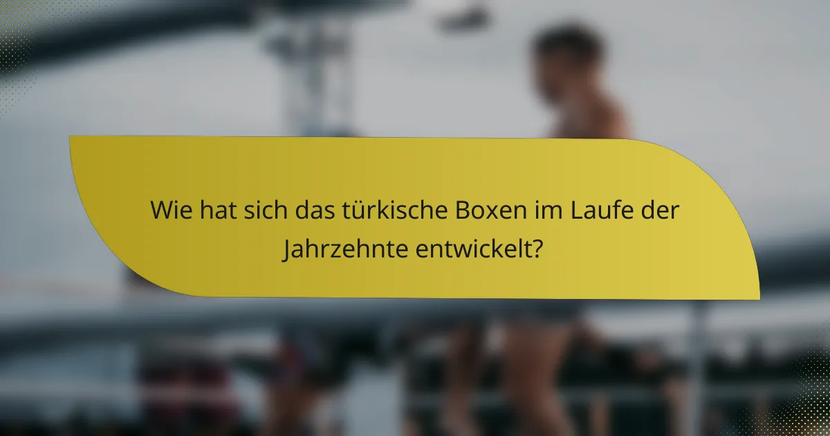 Wie hat sich das türkische Boxen im Laufe der Jahrzehnte entwickelt?